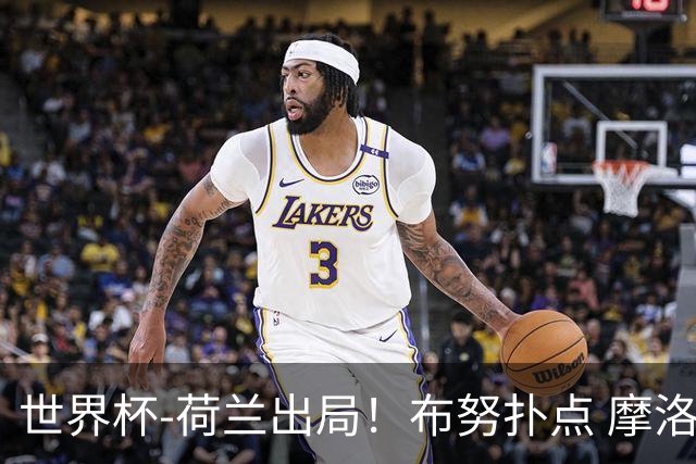 世界杯-荷兰出局！布努扑点 摩洛哥点球战总分4-3进16强