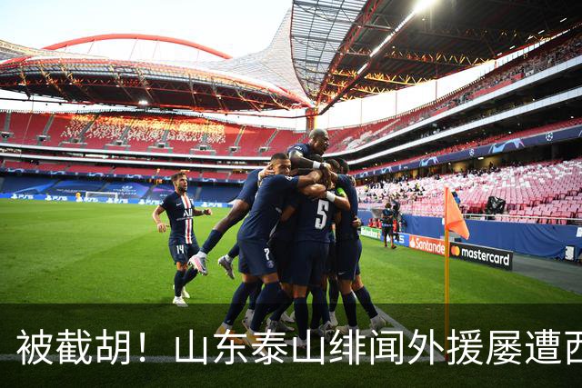 被截胡！山东泰山绯闻外援屡遭西甲豪门争抢，夏窗换外援再度落空