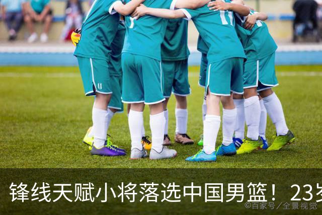 锋线天赋小将落选中国男篮！23岁伤仲永，伤病不断，错失涨球期，或告别国家队！