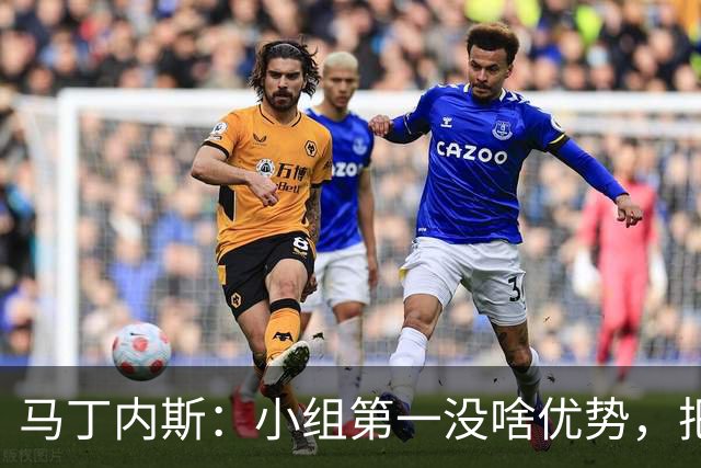 马丁内斯：小组第一没啥优势，把可能的情况都计划好？完全不可能